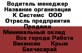 Водитель-менеджер › Название организации ­ К Системс, ООО › Отрасль предприятия ­ Продажи › Минимальный оклад ­ 35 000 - Все города Работа » Вакансии   . Крым,Бахчисарай